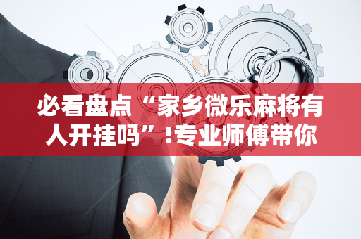必看盘点“家乡微乐麻将有人开挂吗”!专业师傅带你一起了解（详细教程）-抖音