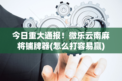 今日重大通报！微乐云南麻将铺牌器(怎么打容易赢)