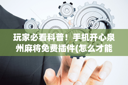玩家必看科普！手机开心泉州麻将免费插件(怎么才能赢)