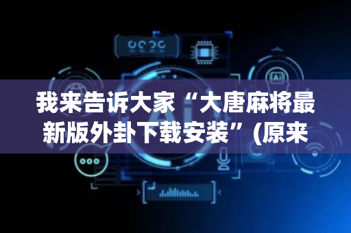 我来告诉大家“大唐麻将最新版外卦下载安装”(原来真的有挂)-抖音