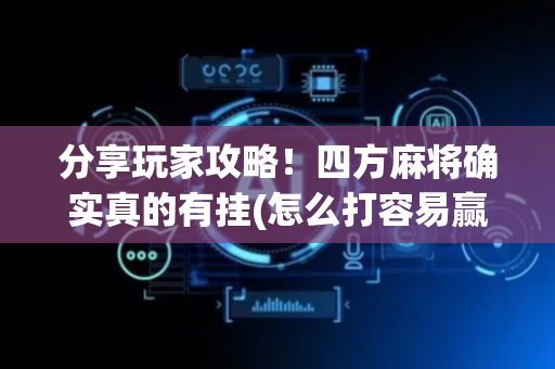 分享玩家攻略！四方麻将确实真的有挂(怎么打容易赢)
