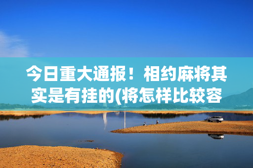 今日重大通报！相约麻将其实是有挂的(将怎样比较容易赢)