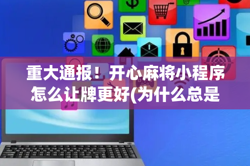 重大通报！开心麻将小程序怎么让牌更好(为什么总是输)