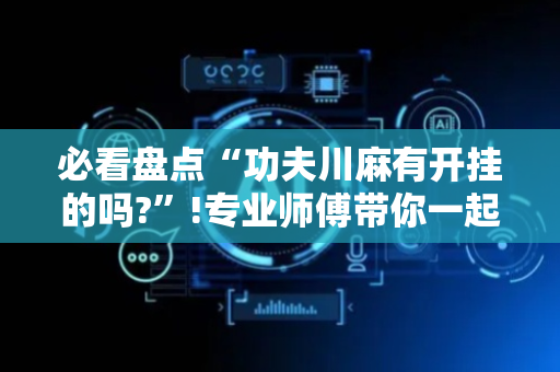 必看盘点“功夫川麻有开挂的吗?”!专业师傅带你一起了解（详细教程）-抖音