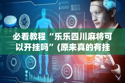必看教程“乐乐四川麻将可以开挂吗”(原来真的有挂)-抖音