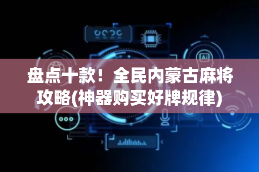 盘点十款！全民内蒙古麻将攻略(神器购买好牌规律)