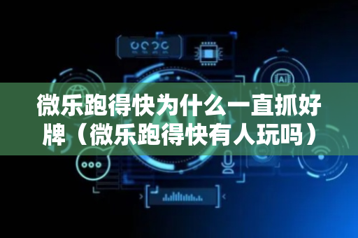 微乐跑得快为什么一直抓好牌（微乐跑得快有人玩吗）