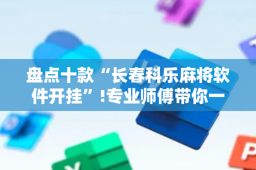 盘点十款“长春科乐麻将软件开挂”!专业师傅带你一起了解（详细教程）-抖音