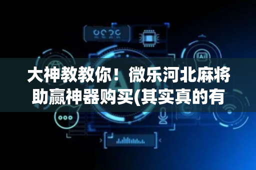 大神教教你！微乐河北麻将助赢神器购买(其实真的有挂)