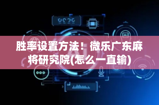 胜率设置方法！微乐广东麻将研究院(怎么一直输)