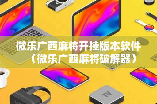 微乐广西麻将开挂版本软件（微乐广西麻将破解器）