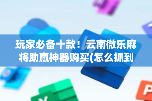 玩家必备十款！云南微乐麻将助赢神器购买(怎么抓到好牌)