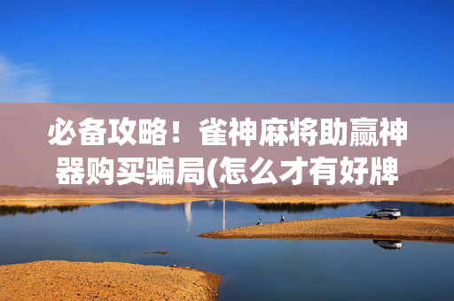 必备攻略！雀神麻将助赢神器购买骗局(怎么才有好牌)