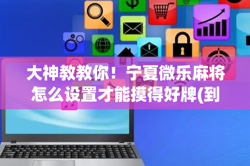 大神教教你！宁夏微乐麻将怎么设置才能摸得好牌(到底是不是有挂)