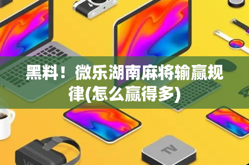 黑料！微乐湖南麻将输赢规律(怎么赢得多)