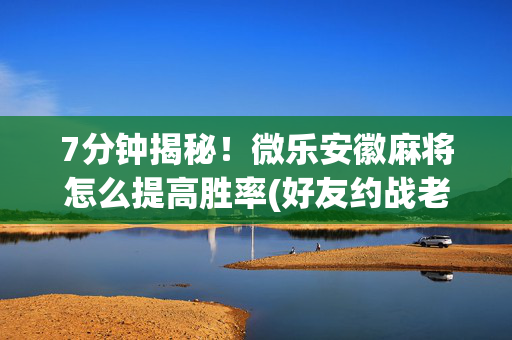 7分钟揭秘！微乐安徽麻将怎么提高胜率(好友约战老是输)