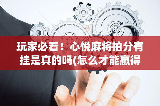 玩家必看！心悦麻将拍分有挂是真的吗(怎么才能赢得多)