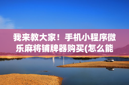 我来教大家！手机小程序微乐麻将铺牌器购买(怎么能拿好牌)