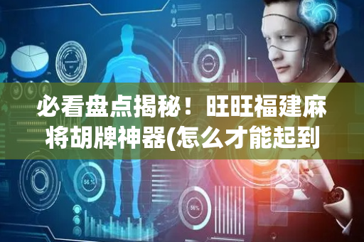 必看盘点揭秘！旺旺福建麻将胡牌神器(怎么才能起到好牌)