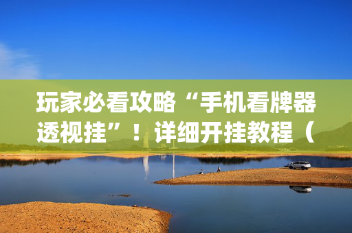 玩家必看攻略“手机看牌器透视挂”！详细开挂教程（确实真的有挂)-抖音