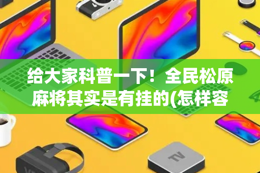 给大家科普一下！全民松原麻将其实是有挂的(怎样容易赢)