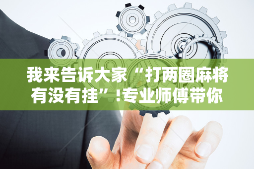 我来告诉大家“打两圈麻将有没有挂”!专业师傅带你一起了解（详细教程）-抖音