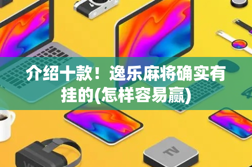 介绍十款！逸乐麻将确实有挂的(怎样容易赢)
