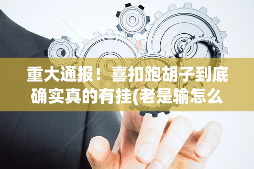 重大通报！喜扣跑胡子到底确实真的有挂(老是输怎么办)