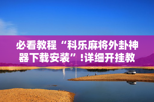 必看教程“科乐麻将外卦神器下载安装”!详细开挂教程-抖音