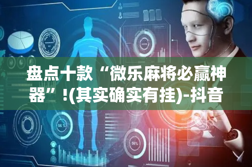 盘点十款“微乐麻将必赢神器”!(其实确实有挂)-抖音