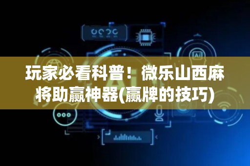 玩家必看科普！微乐山西麻将助赢神器(赢牌的技巧)