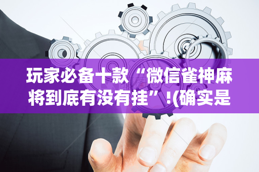 玩家必备十款“微信雀神麻将到底有没有挂”!(确实是有挂)-抖音