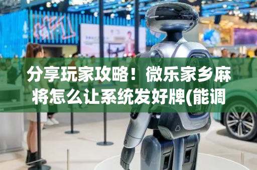 分享玩家攻略！微乐家乡麻将怎么让系统发好牌(能调胜率吗)