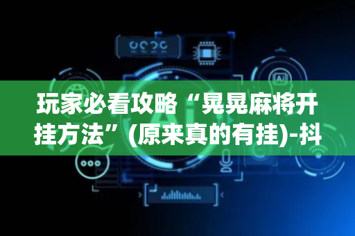 玩家必看攻略“晃晃麻将开挂方法”(原来真的有挂)-抖音