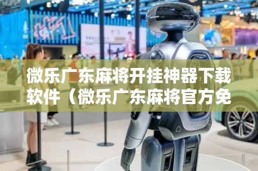 微乐广东麻将开挂神器下载软件（微乐广东麻将官方免费下载）