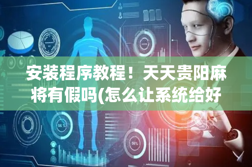 安装程序教程！天天贵阳麻将有假吗(怎么让系统给好牌)