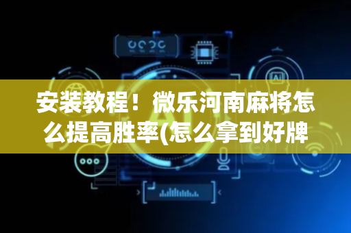 安装教程！微乐河南麻将怎么提高胜率(怎么拿到好牌)