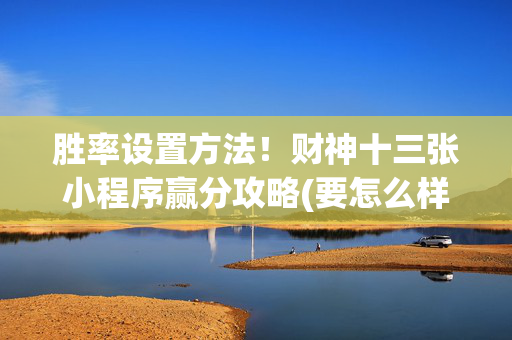 胜率设置方法！财神十三张小程序赢分攻略(要怎么样拿到好牌)