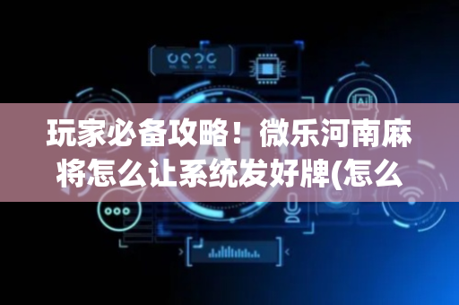 玩家必备攻略！微乐河南麻将怎么让系统发好牌(怎么抓到好牌)
