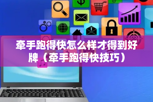 牵手跑得快怎么样才得到好牌（牵手跑得快技巧）