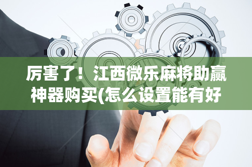 厉害了！江西微乐麻将助赢神器购买(怎么设置能有好牌)