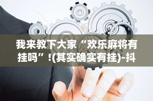 我来教下大家“欢乐麻将有挂吗”!(其实确实有挂)-抖音