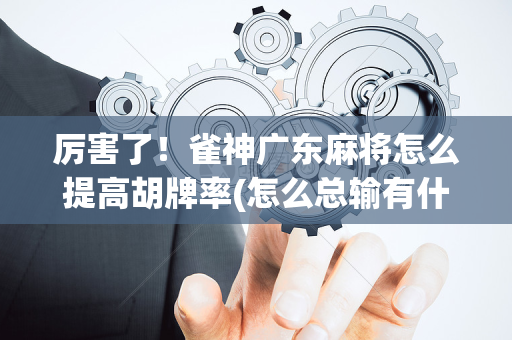 厉害了！雀神广东麻将怎么提高胡牌率(怎么总输有什么猫腻)