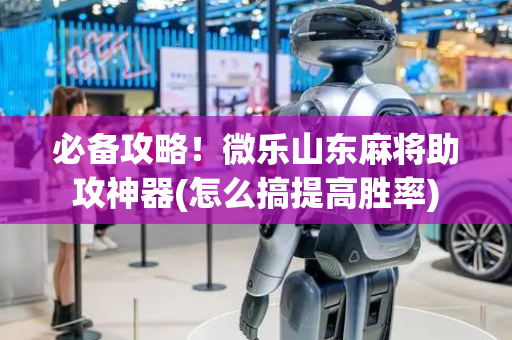 必备攻略！微乐山东麻将助攻神器(怎么搞提高胜率)