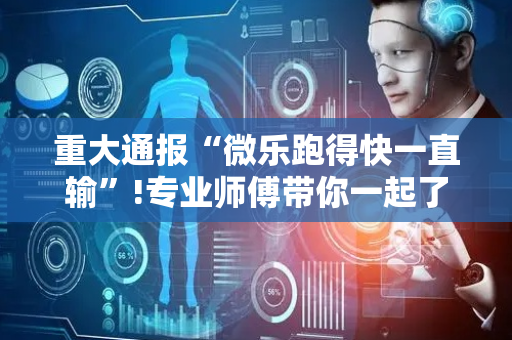重大通报“微乐跑得快一直输”!专业师傅带你一起了解（详细教程）-抖音