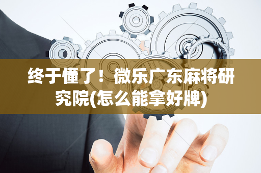 终于懂了！微乐广东麻将研究院(怎么能拿好牌)