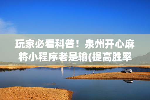 玩家必看科普！泉州开心麻将小程序老是输(提高胜率的方法)