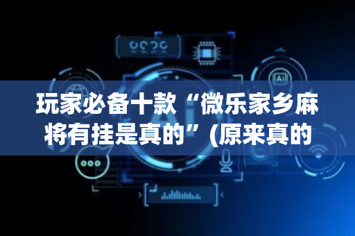 玩家必备十款“微乐家乡麻将有挂是真的”(原来真的有挂)-抖音