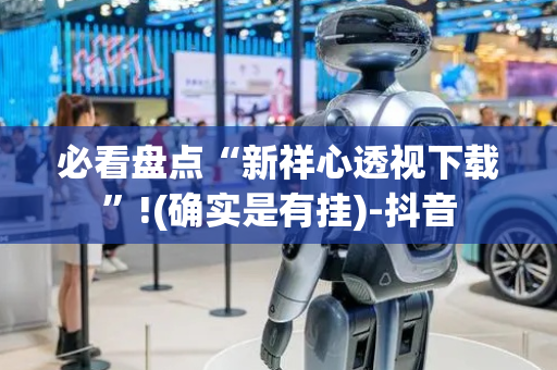 必看盘点“新祥心透视下载”!(确实是有挂)-抖音