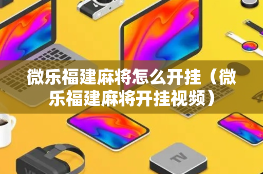 微乐福建麻将怎么开挂（微乐福建麻将开挂视频）